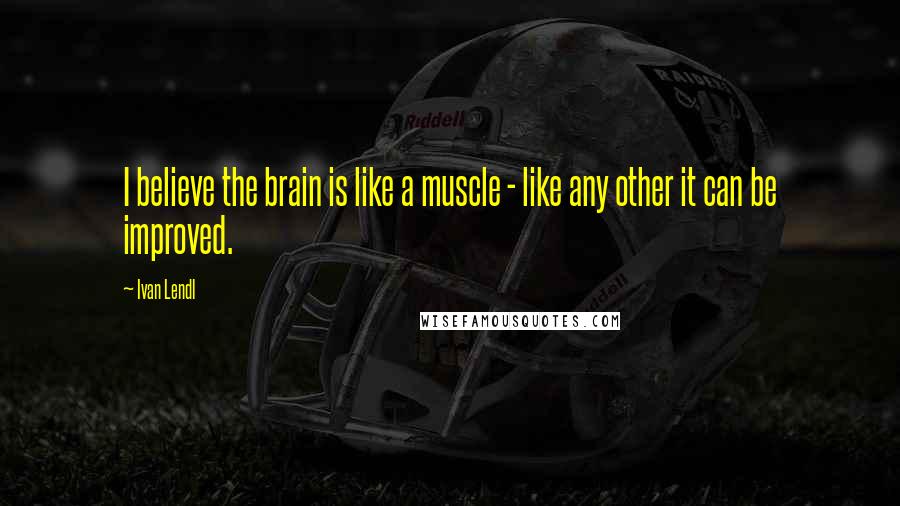 Ivan Lendl Quotes: I believe the brain is like a muscle - like any other it can be improved.