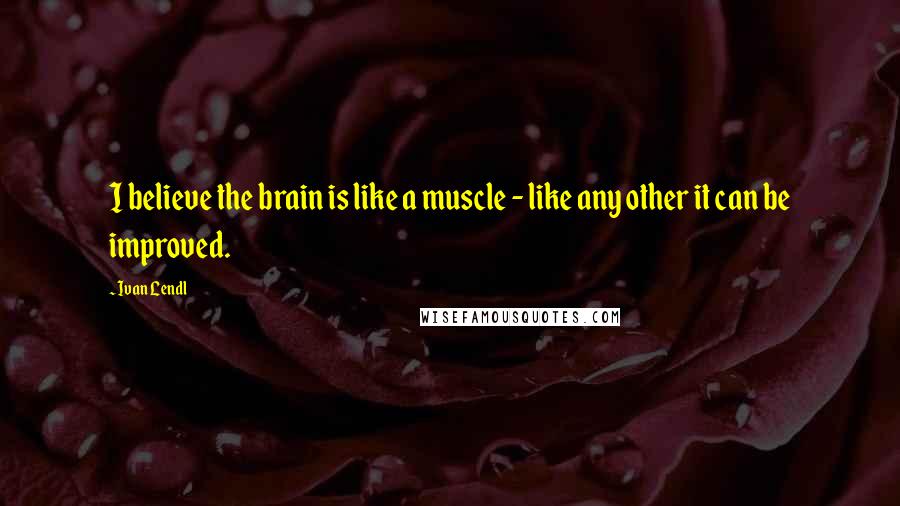 Ivan Lendl Quotes: I believe the brain is like a muscle - like any other it can be improved.