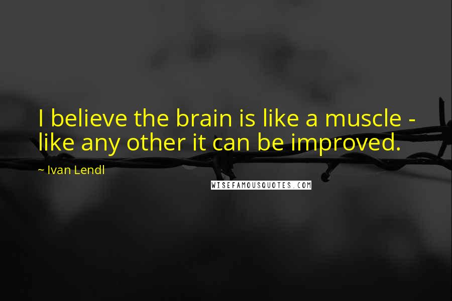 Ivan Lendl Quotes: I believe the brain is like a muscle - like any other it can be improved.