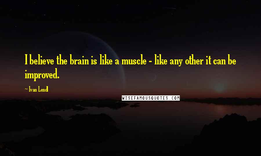 Ivan Lendl Quotes: I believe the brain is like a muscle - like any other it can be improved.