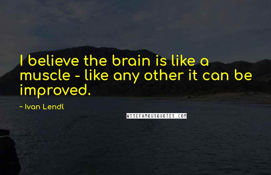 Ivan Lendl Quotes: I believe the brain is like a muscle - like any other it can be improved.