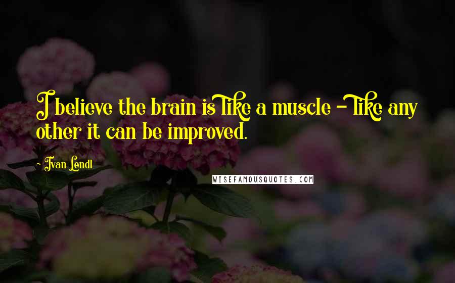 Ivan Lendl Quotes: I believe the brain is like a muscle - like any other it can be improved.