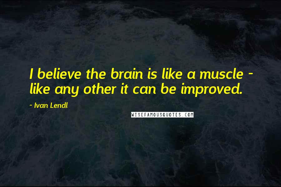 Ivan Lendl Quotes: I believe the brain is like a muscle - like any other it can be improved.