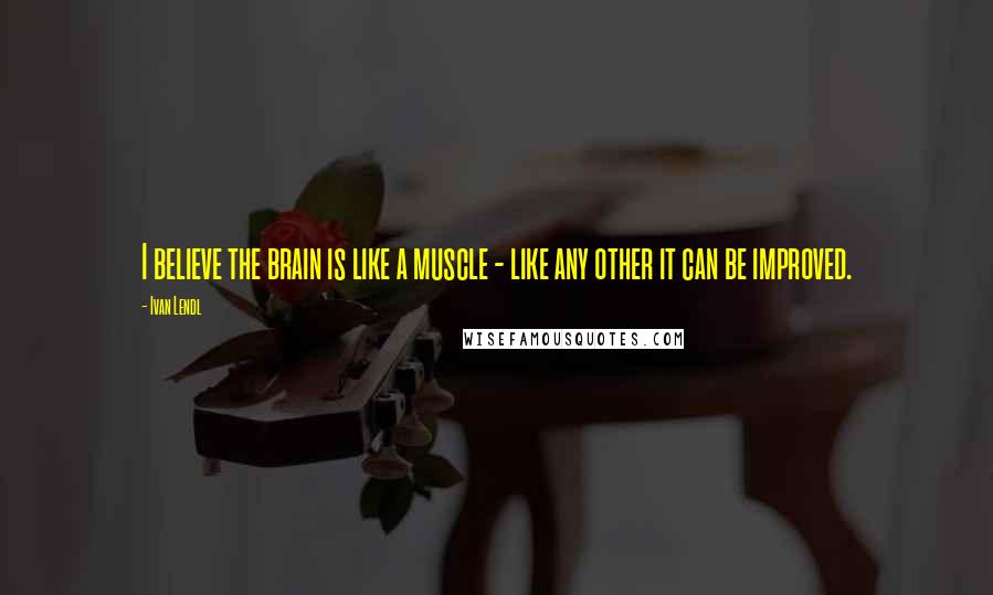 Ivan Lendl Quotes: I believe the brain is like a muscle - like any other it can be improved.