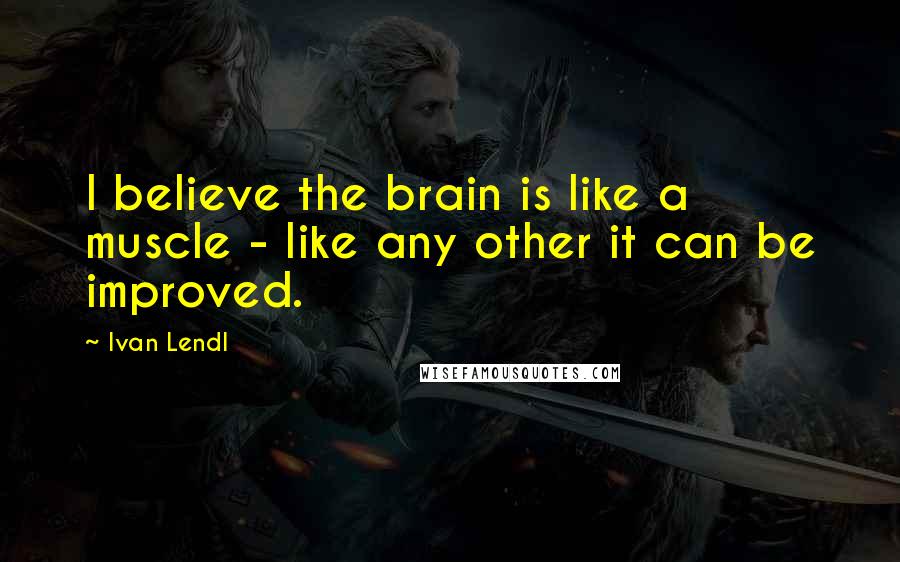 Ivan Lendl Quotes: I believe the brain is like a muscle - like any other it can be improved.