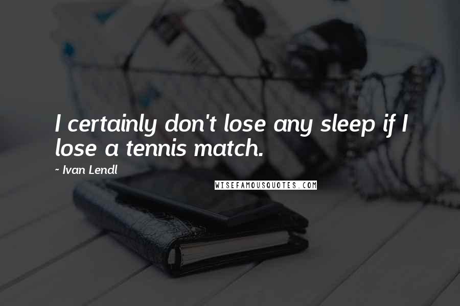 Ivan Lendl Quotes: I certainly don't lose any sleep if I lose a tennis match.