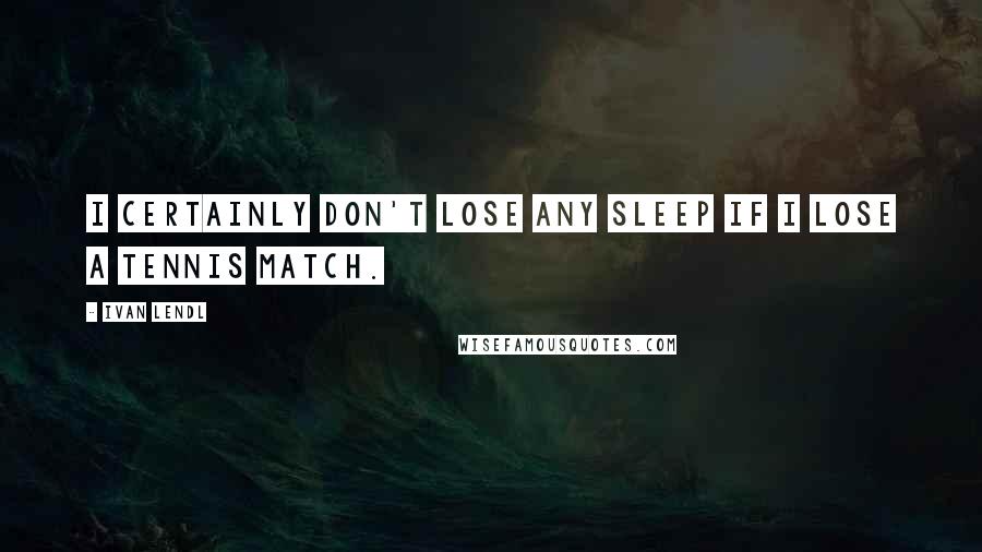 Ivan Lendl Quotes: I certainly don't lose any sleep if I lose a tennis match.