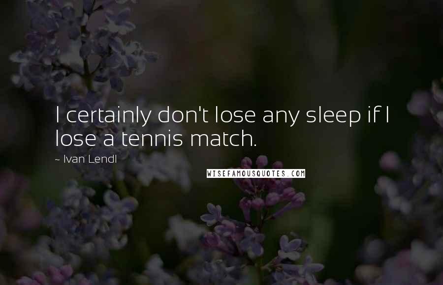 Ivan Lendl Quotes: I certainly don't lose any sleep if I lose a tennis match.