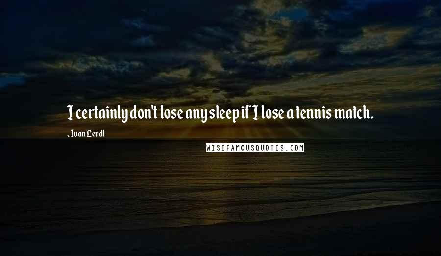 Ivan Lendl Quotes: I certainly don't lose any sleep if I lose a tennis match.