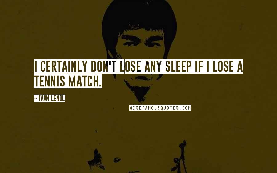 Ivan Lendl Quotes: I certainly don't lose any sleep if I lose a tennis match.