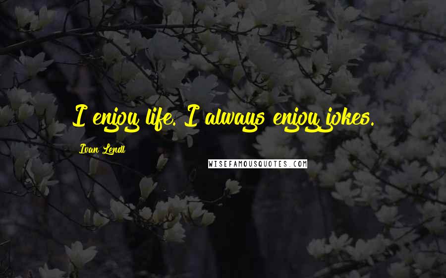 Ivan Lendl Quotes: I enjoy life. I always enjoy jokes.