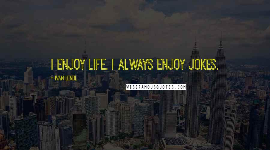 Ivan Lendl Quotes: I enjoy life. I always enjoy jokes.