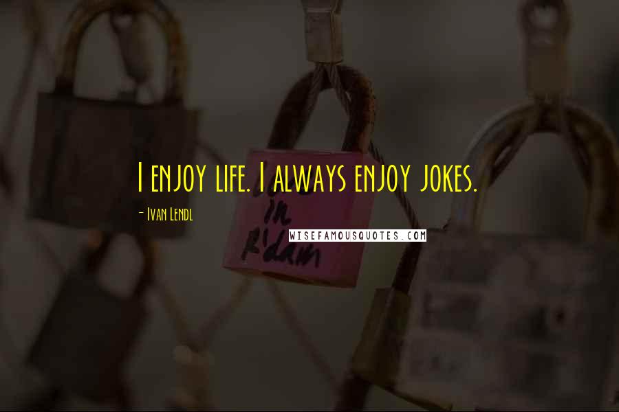 Ivan Lendl Quotes: I enjoy life. I always enjoy jokes.