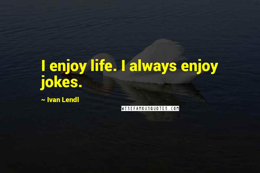 Ivan Lendl Quotes: I enjoy life. I always enjoy jokes.