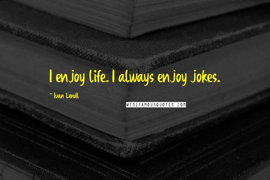 Ivan Lendl Quotes: I enjoy life. I always enjoy jokes.