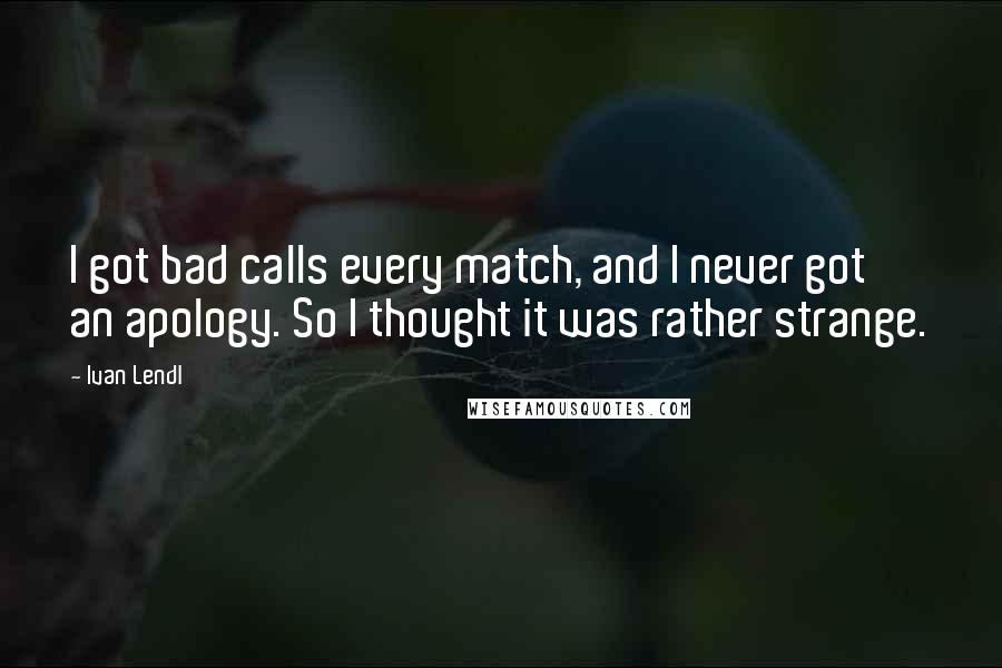 Ivan Lendl Quotes: I got bad calls every match, and I never got an apology. So I thought it was rather strange.