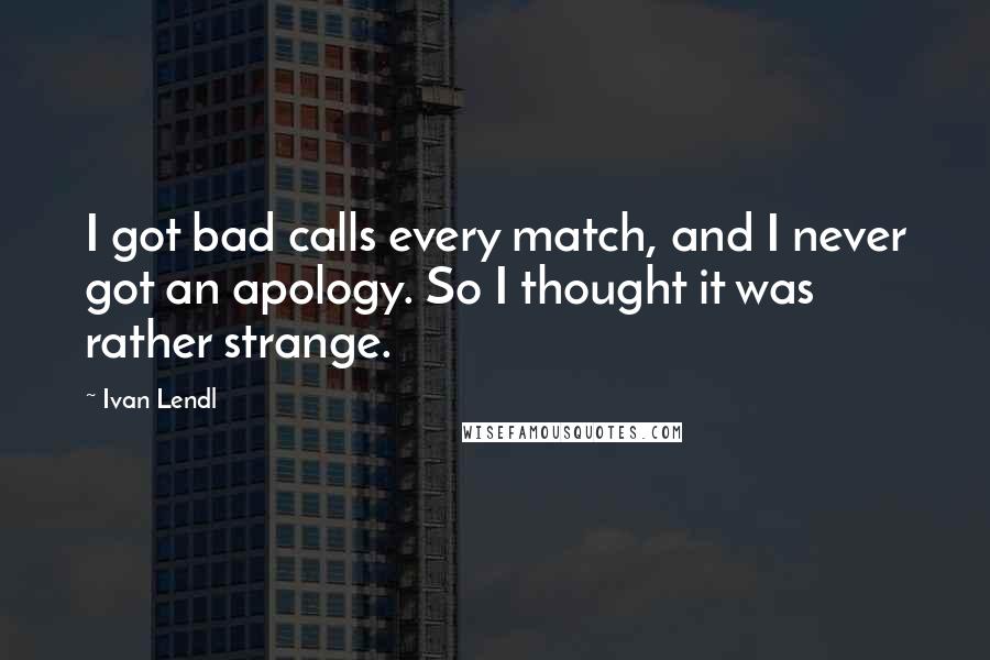 Ivan Lendl Quotes: I got bad calls every match, and I never got an apology. So I thought it was rather strange.