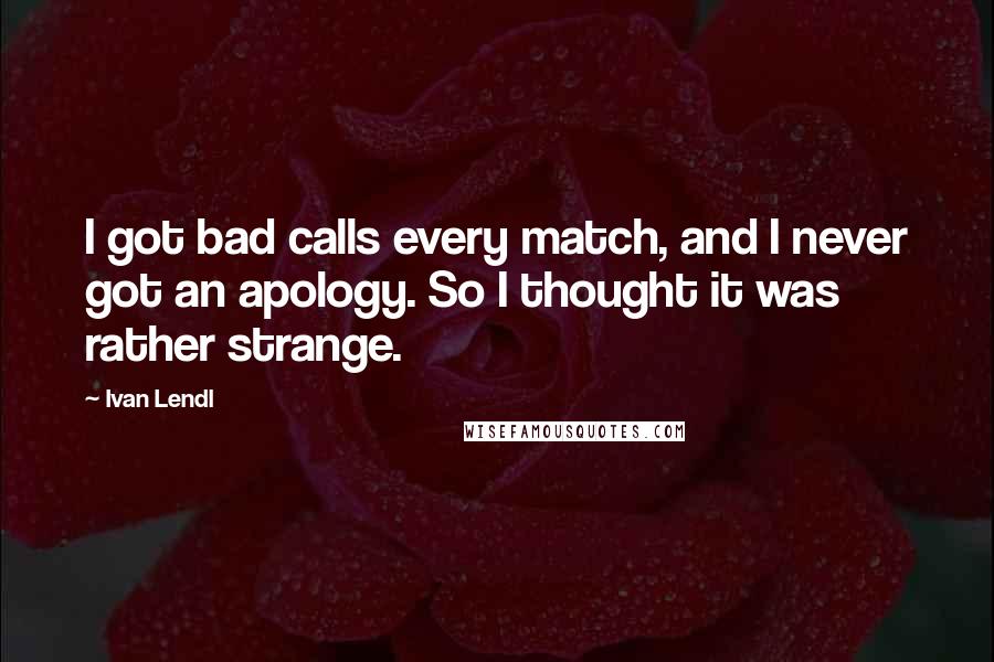 Ivan Lendl Quotes: I got bad calls every match, and I never got an apology. So I thought it was rather strange.
