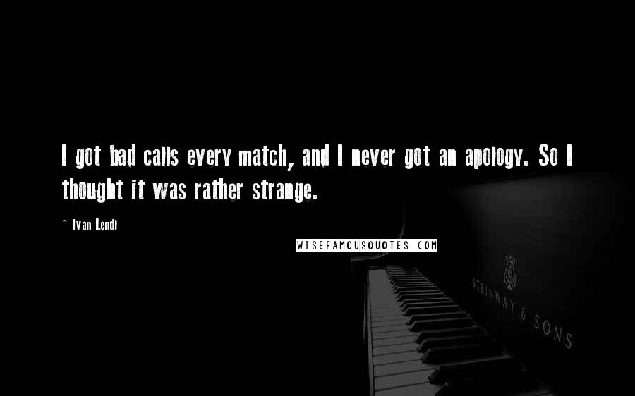 Ivan Lendl Quotes: I got bad calls every match, and I never got an apology. So I thought it was rather strange.