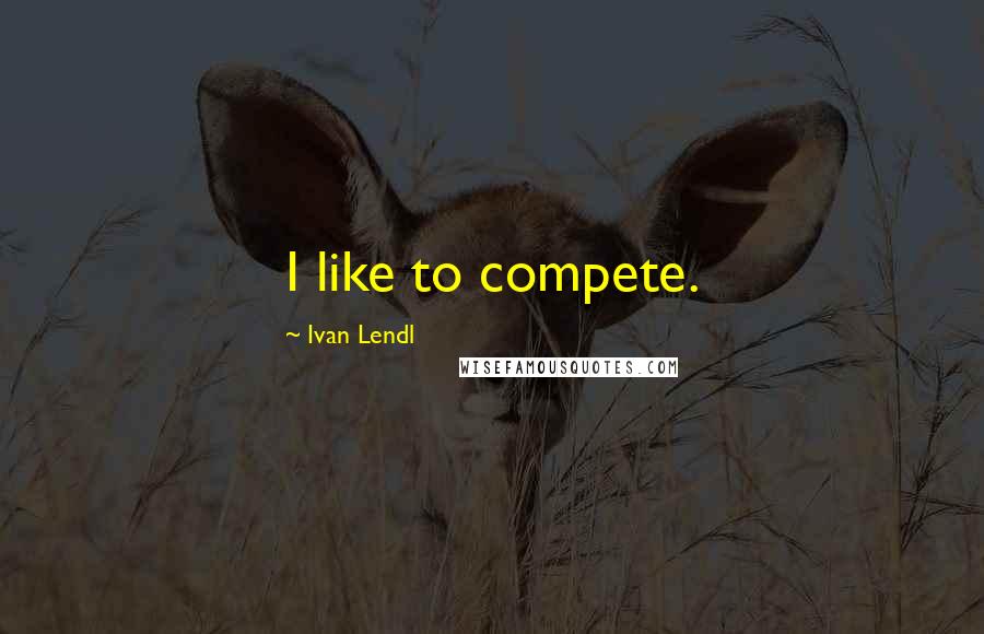 Ivan Lendl Quotes: I like to compete.