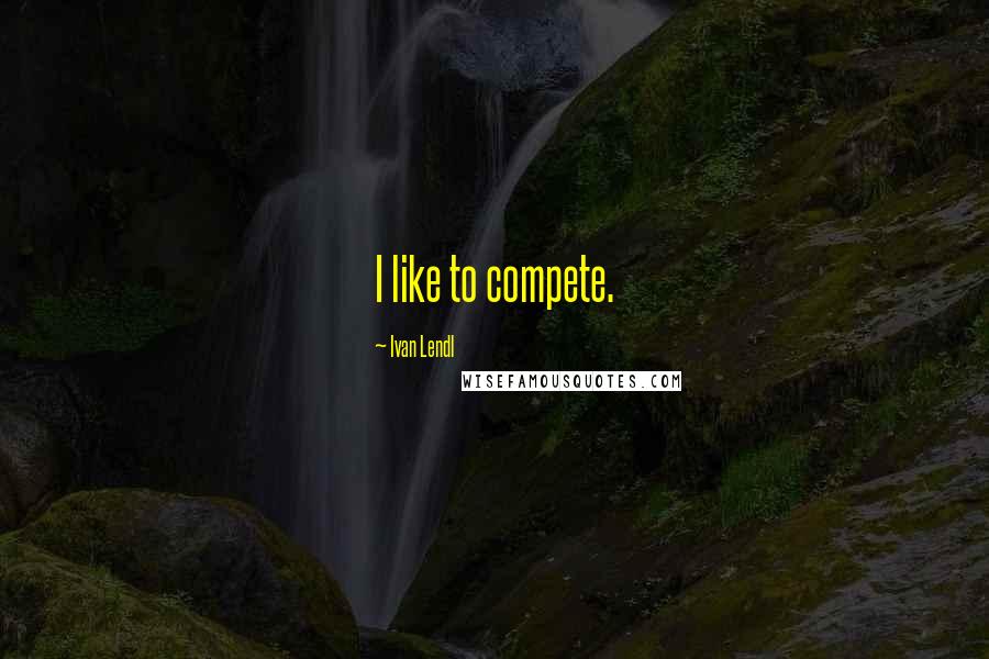 Ivan Lendl Quotes: I like to compete.