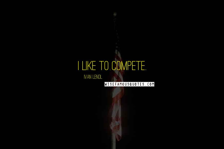 Ivan Lendl Quotes: I like to compete.