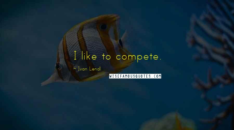 Ivan Lendl Quotes: I like to compete.