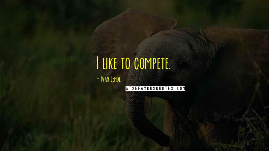 Ivan Lendl Quotes: I like to compete.