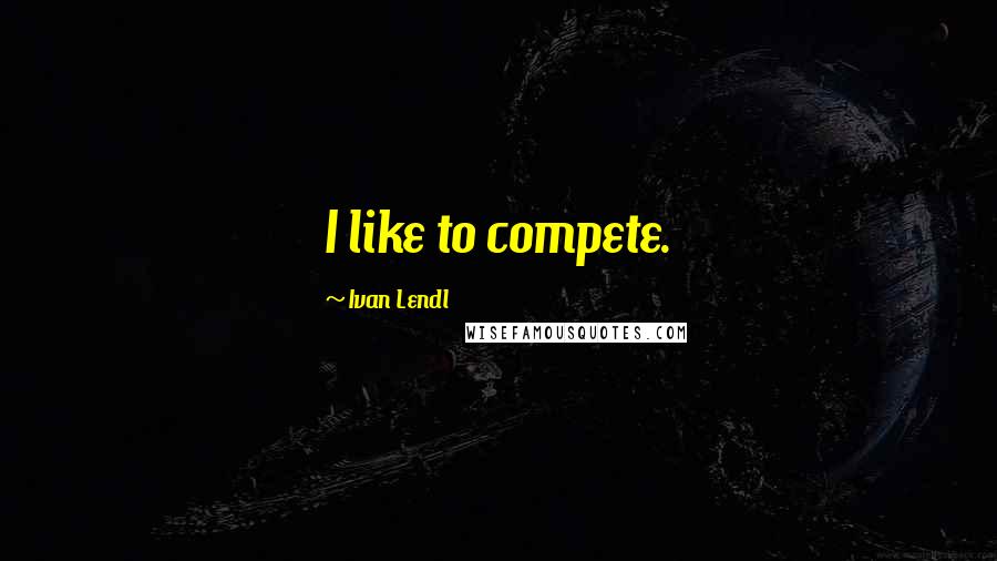 Ivan Lendl Quotes: I like to compete.