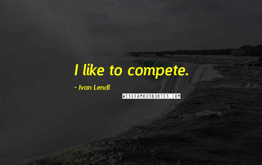 Ivan Lendl Quotes: I like to compete.