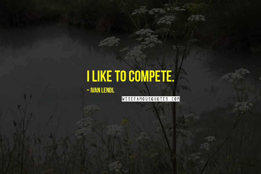 Ivan Lendl Quotes: I like to compete.