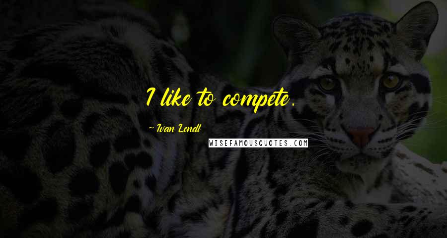 Ivan Lendl Quotes: I like to compete.