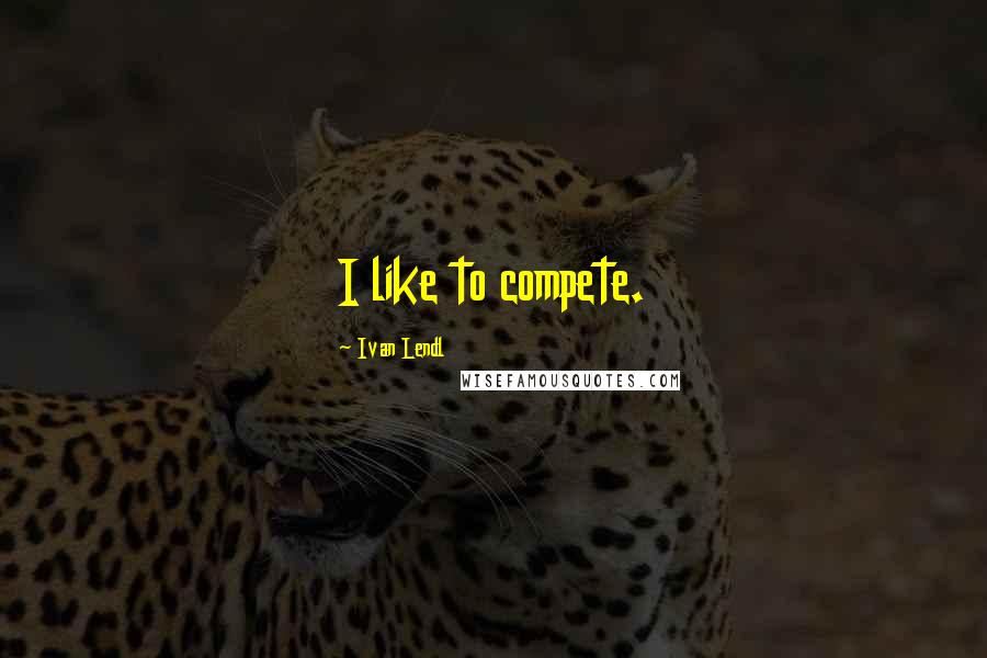 Ivan Lendl Quotes: I like to compete.