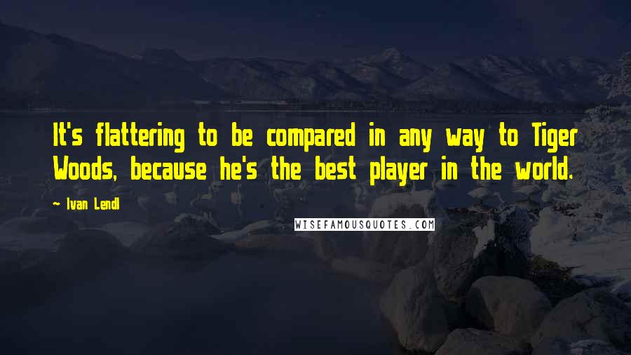 Ivan Lendl Quotes: It's flattering to be compared in any way to Tiger Woods, because he's the best player in the world.