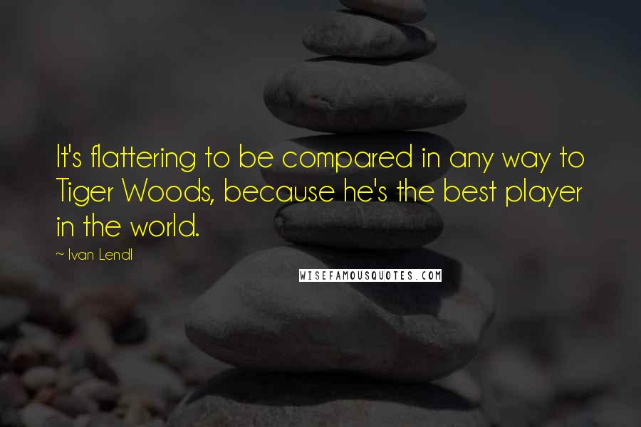 Ivan Lendl Quotes: It's flattering to be compared in any way to Tiger Woods, because he's the best player in the world.