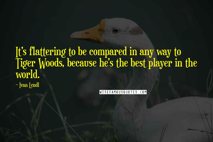 Ivan Lendl Quotes: It's flattering to be compared in any way to Tiger Woods, because he's the best player in the world.