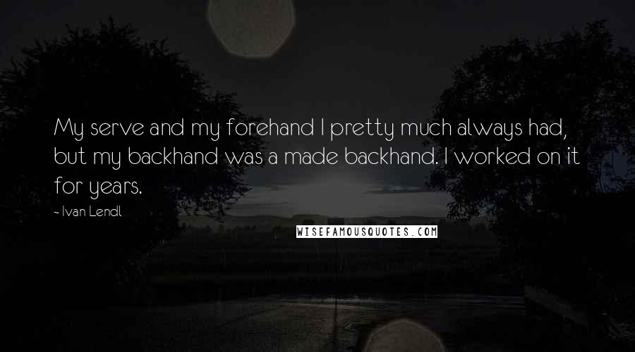 Ivan Lendl Quotes: My serve and my forehand I pretty much always had, but my backhand was a made backhand. I worked on it for years.