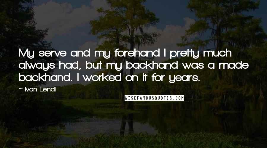 Ivan Lendl Quotes: My serve and my forehand I pretty much always had, but my backhand was a made backhand. I worked on it for years.