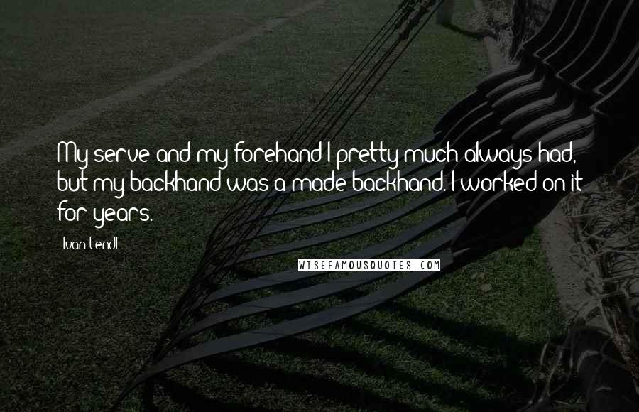 Ivan Lendl Quotes: My serve and my forehand I pretty much always had, but my backhand was a made backhand. I worked on it for years.
