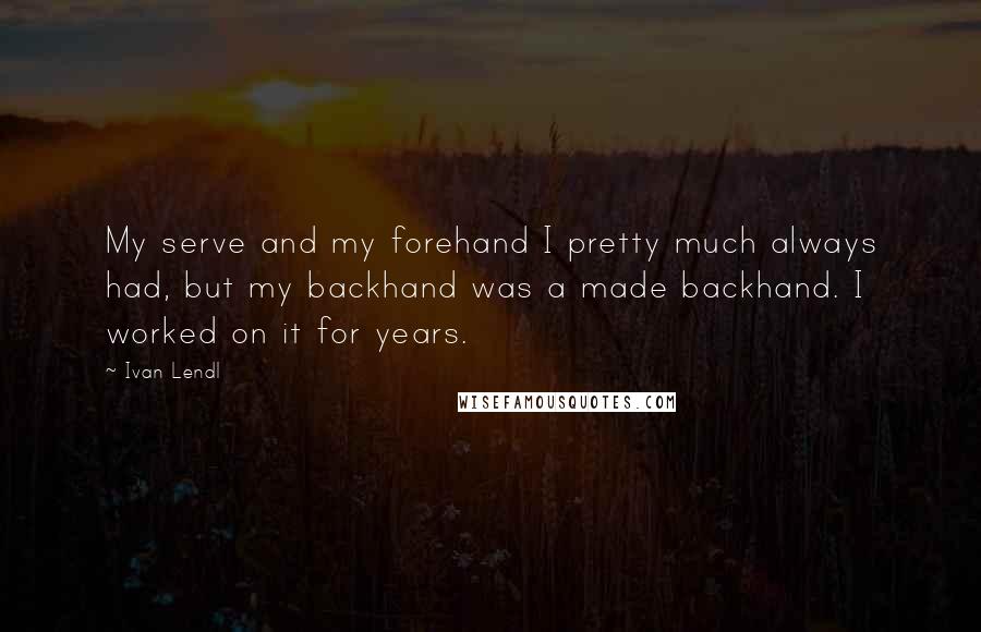 Ivan Lendl Quotes: My serve and my forehand I pretty much always had, but my backhand was a made backhand. I worked on it for years.