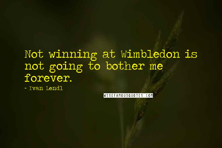 Ivan Lendl Quotes: Not winning at Wimbledon is not going to bother me forever.