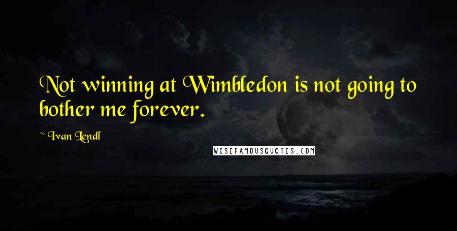 Ivan Lendl Quotes: Not winning at Wimbledon is not going to bother me forever.