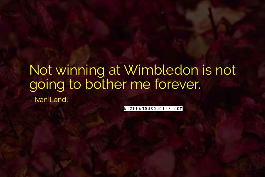 Ivan Lendl Quotes: Not winning at Wimbledon is not going to bother me forever.
