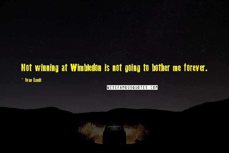 Ivan Lendl Quotes: Not winning at Wimbledon is not going to bother me forever.