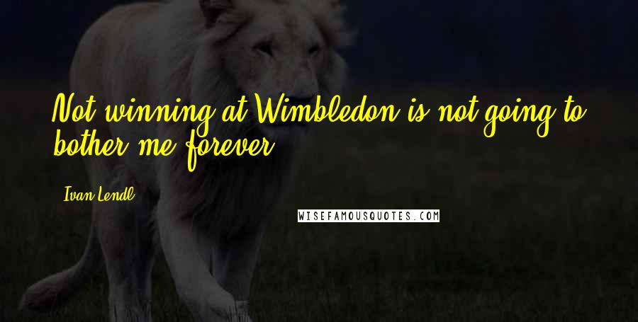 Ivan Lendl Quotes: Not winning at Wimbledon is not going to bother me forever.