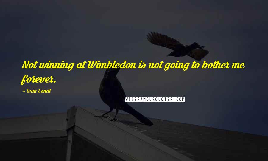 Ivan Lendl Quotes: Not winning at Wimbledon is not going to bother me forever.