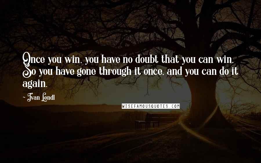 Ivan Lendl Quotes: Once you win, you have no doubt that you can win. So you have gone through it once, and you can do it again.