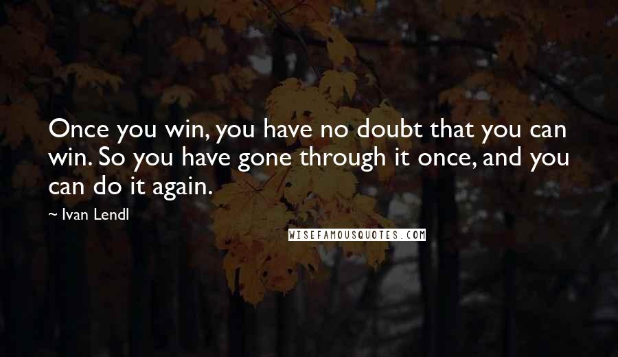 Ivan Lendl Quotes: Once you win, you have no doubt that you can win. So you have gone through it once, and you can do it again.