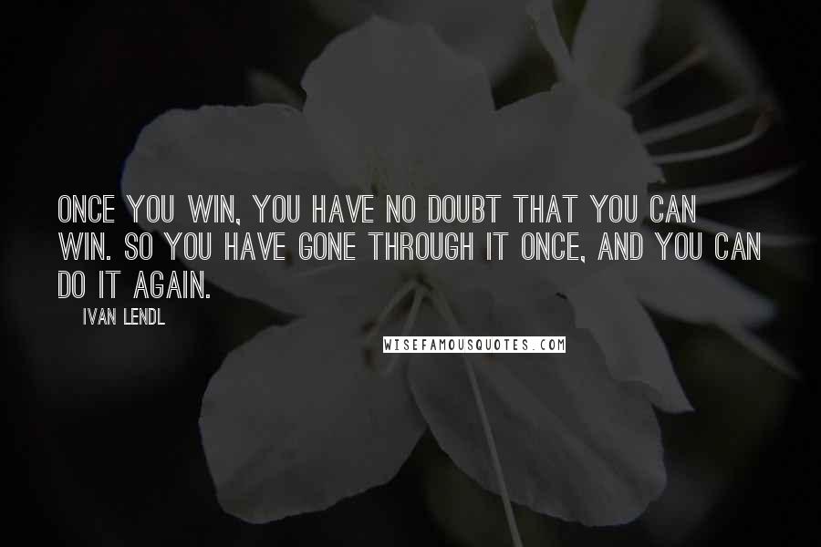Ivan Lendl Quotes: Once you win, you have no doubt that you can win. So you have gone through it once, and you can do it again.