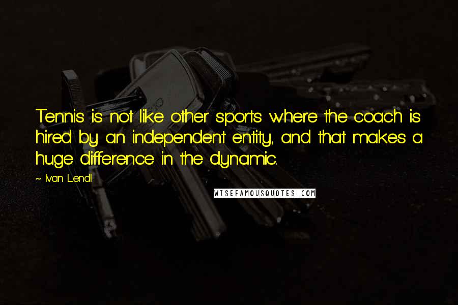 Ivan Lendl Quotes: Tennis is not like other sports where the coach is hired by an independent entity, and that makes a huge difference in the dynamic.